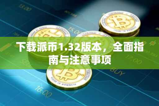 下载派币1.32版本，全面指南与注意事项