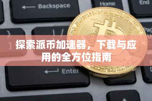 探索派币加速器，下载与应用的全方位指南