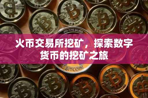 火币交易所挖矿，探索数字货币的挖矿之旅