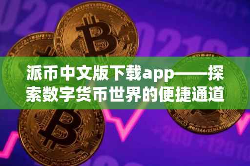 派币中文版下载app——探索数字货币世界的便捷通道
