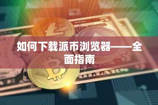 如何下载派币浏览器——全面指南