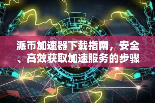 派币加速器下载指南，安全、高效获取加速服务的步骤