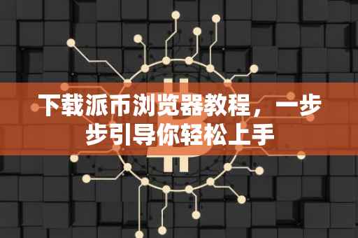 下载派币浏览器教程，一步步引导你轻松上手
