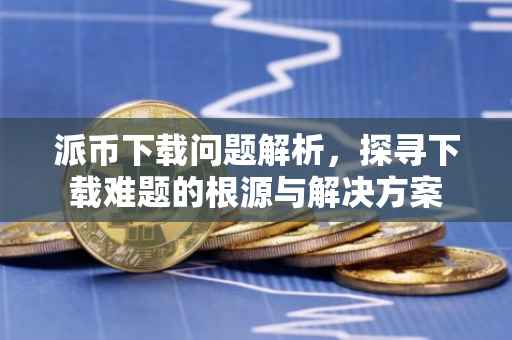 派币下载问题解析，探寻下载难题的根源与解决方案