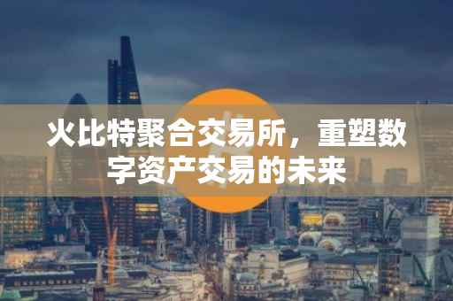 火比特聚合交易所，重塑数字资产交易的未来