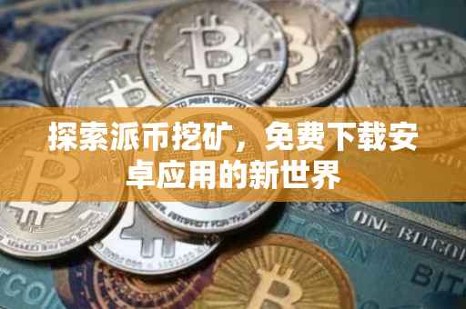 探索派币挖矿，免费下载安卓应用的新世界