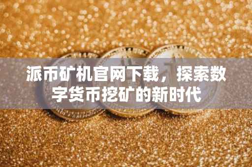 派币矿机官网下载，探索数字货币挖矿的新时代