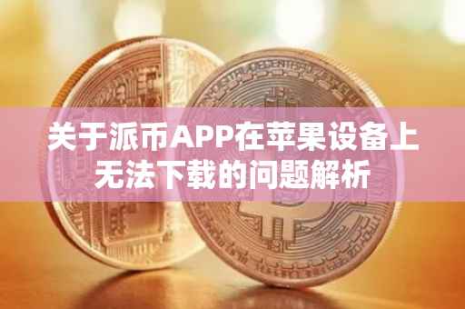 关于派币APP在苹果设备上无法下载的问题解析