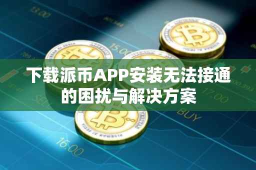 下载派币APP安装无法接通的困扰与解决方案