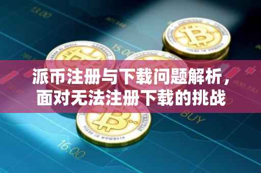 派币注册与下载问题解析，面对无法注册下载的挑战