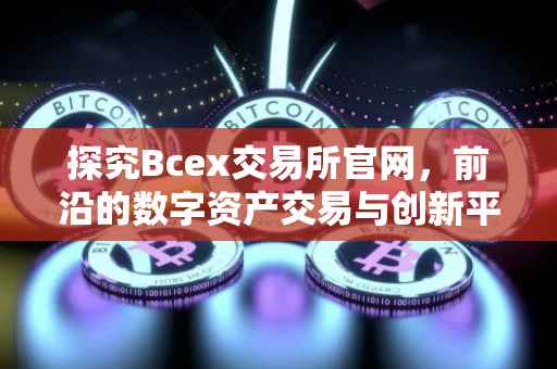 探究Bcex交易所官网，前沿的数字资产交易与创新平台