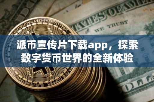 派币宣传片下载app，探索数字货币世界的全新体验