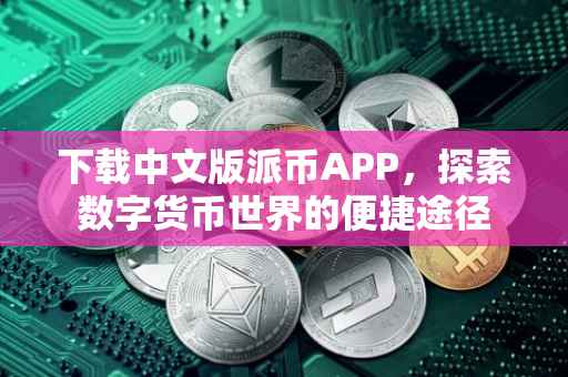 下载中文版派币APP，探索数字货币世界的便捷途径