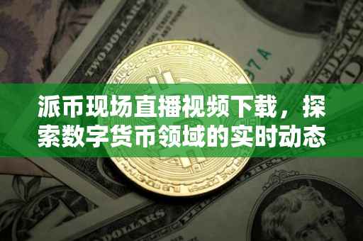 派币现场直播视频下载，探索数字货币领域的实时动态