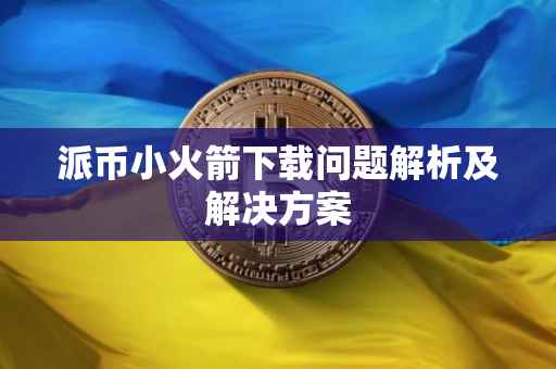 派币小火箭下载问题解析及解决方案