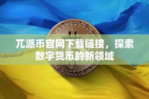 兀派币官网下载链接，探索数字货币的新领域