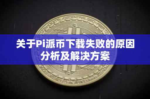关于Pi派币下载失败的原因分析及解决方案