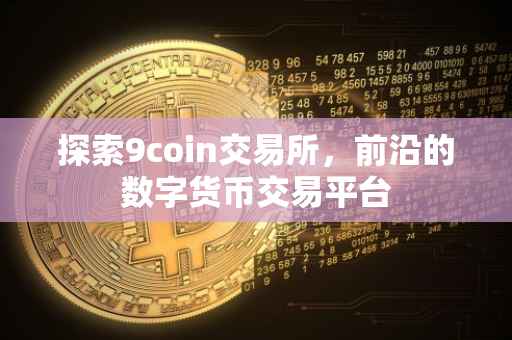 探索9coin交易所，前沿的数字货币交易平台