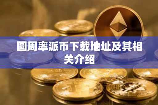 圆周率派币下载地址及其相关介绍