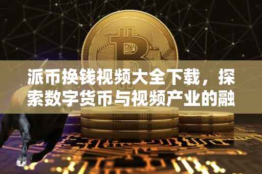 派币换钱视频大全下载，探索数字货币与视频产业的融合之道