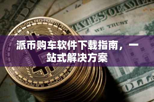 派币购车软件下载指南，一站式解决方案