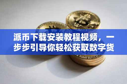 派币下载安装教程视频，一步步引导你轻松获取数字货币