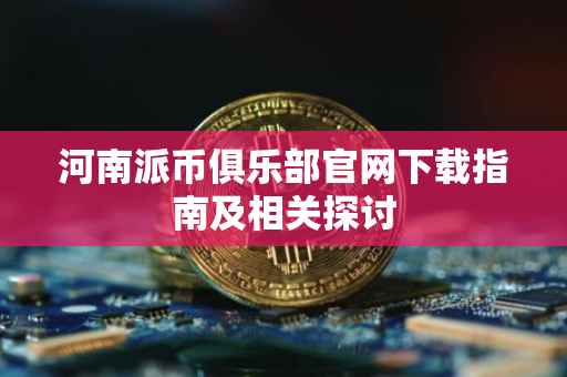 河南派币俱乐部官网下载指南及相关探讨