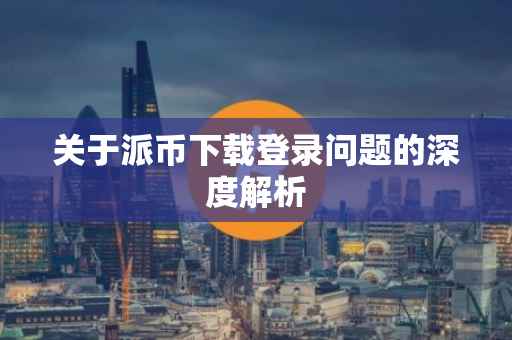 关于派币下载登录问题的深度解析