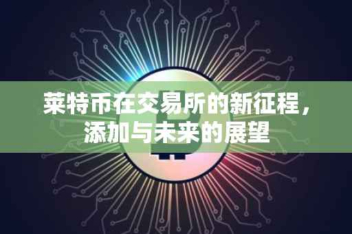 莱特币在交易所的新征程，添加与未来的展望
