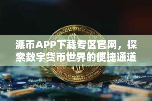 派币APP下载专区官网，探索数字货币世界的便捷通道