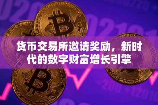 货币交易所邀请奖励，新时代的数字财富增长引擎
