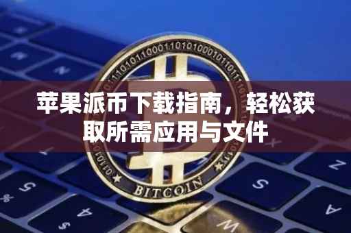 苹果派币下载指南，轻松获取所需应用与文件