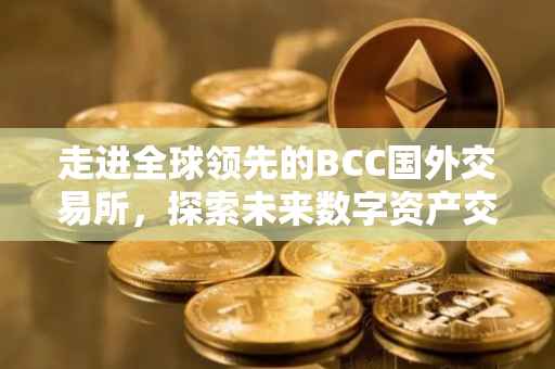 走进全球领先的BCC国外交易所，探索未来数字资产交易的新纪元