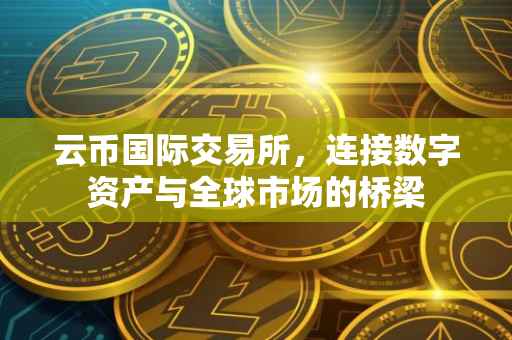 云币国际交易所，连接数字资产与全球市场的桥梁