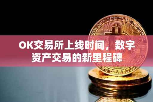 OK交易所上线时间，数字资产交易的新里程碑