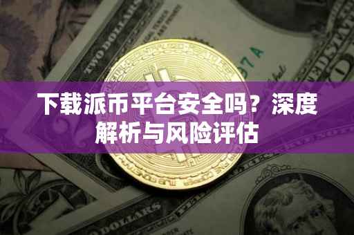 下载派币平台安全吗？深度解析与风险评估