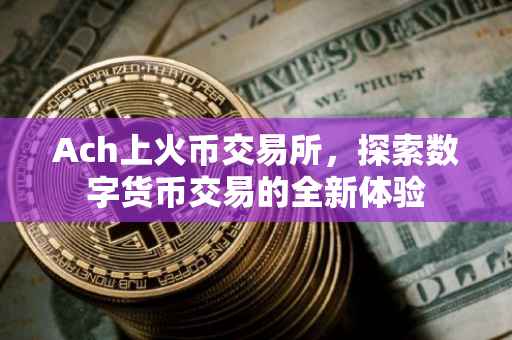 Ach上火币交易所，探索数字货币交易的全新体验