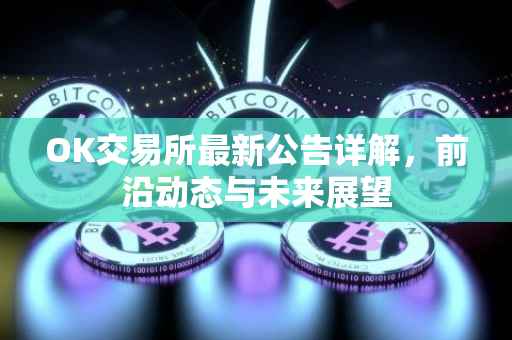 OK交易所最新公告详解，前沿动态与未来展望