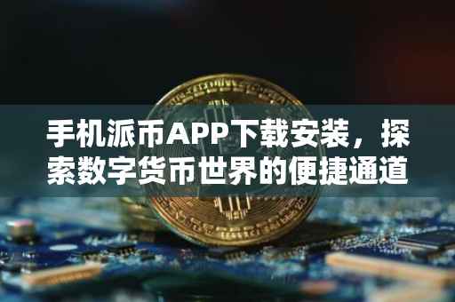 手机派币APP下载安装，探索数字货币世界的便捷通道