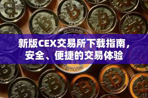 新版CEX交易所下载指南，安全、便捷的交易体验