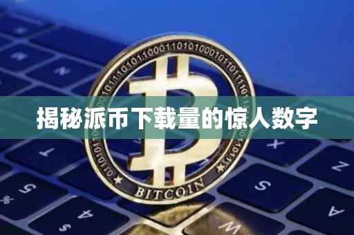 揭秘派币下载量的惊人数字