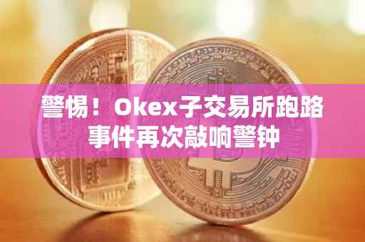 警惕！Okex子交易所跑路事件再次敲响警钟