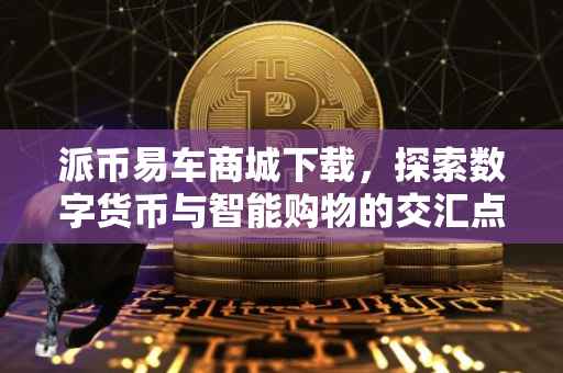 派币易车商城下载，探索数字货币与智能购物的交汇点