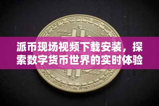 派币现场视频下载安装，探索数字货币世界的实时体验