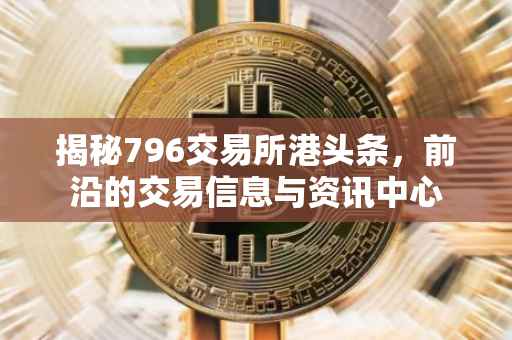 揭秘796交易所港头条，前沿的交易信息与资讯中心