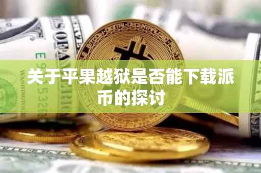 关于平果越狱是否能下载派币的探讨