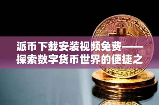 派币下载安装视频免费——探索数字货币世界的便捷之旅