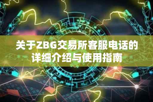 关于ZBG交易所客服电话的详细介绍与使用指南