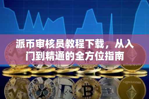 派币审核员教程下载，从入门到精通的全方位指南