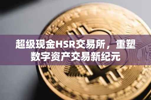 超级现金HSR交易所，重塑数字资产交易新纪元